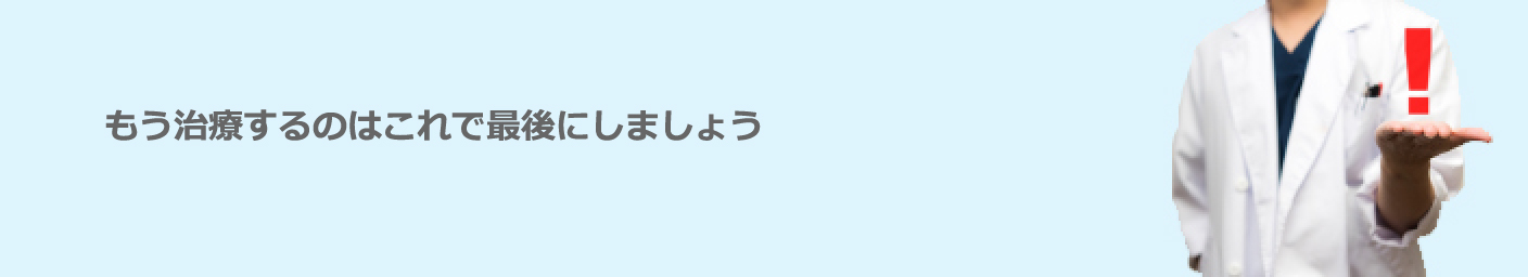 もう治療するのはこれで最後にしましょう