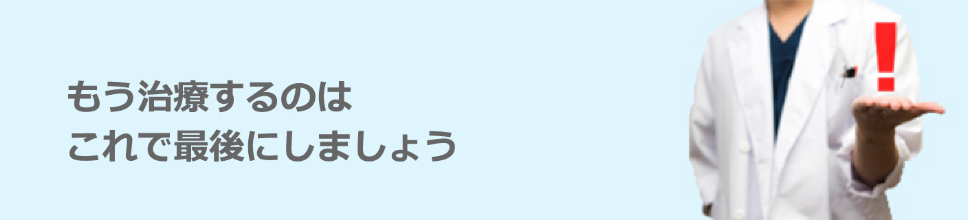 もう治療するのはこれで最後にしましょう